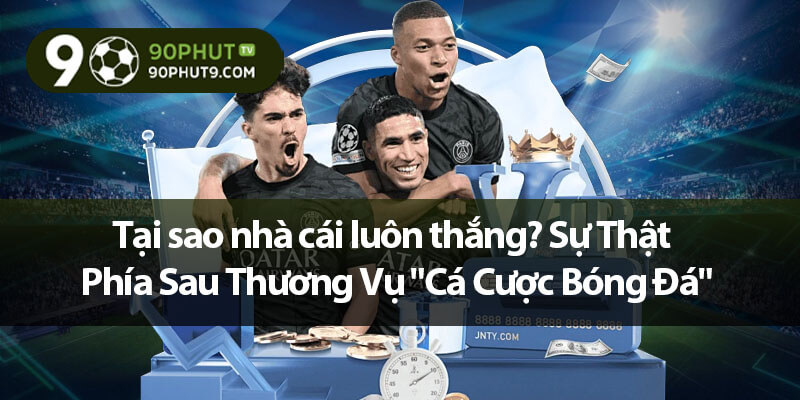 Tại sao nhà cái luôn thắng? Sự Thật Phía Sau Thương Vụ "Cá Cược Bóng Đá"